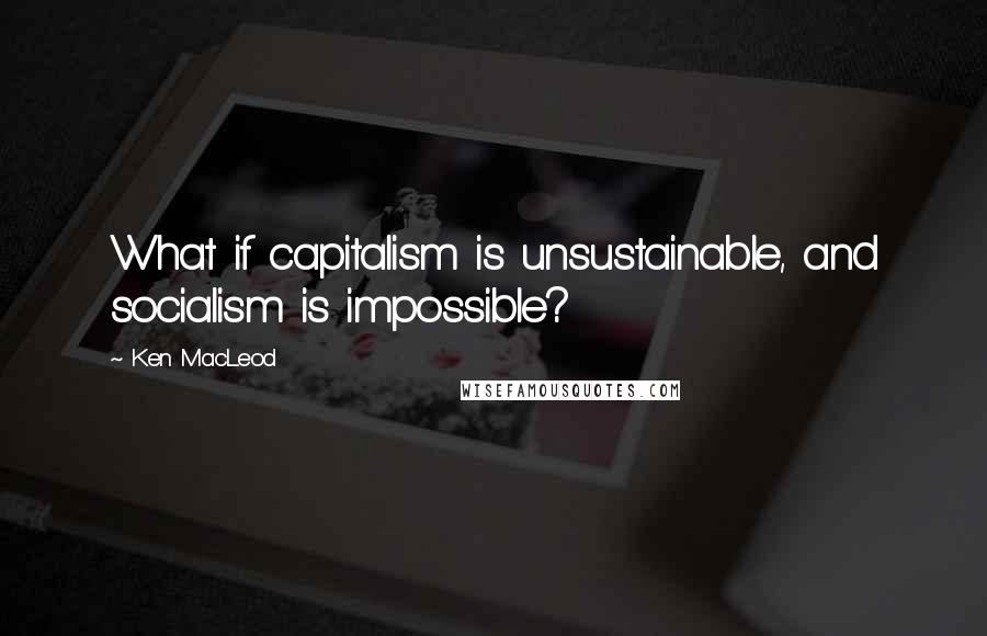 Ken MacLeod Quotes: What if capitalism is unsustainable, and socialism is impossible?