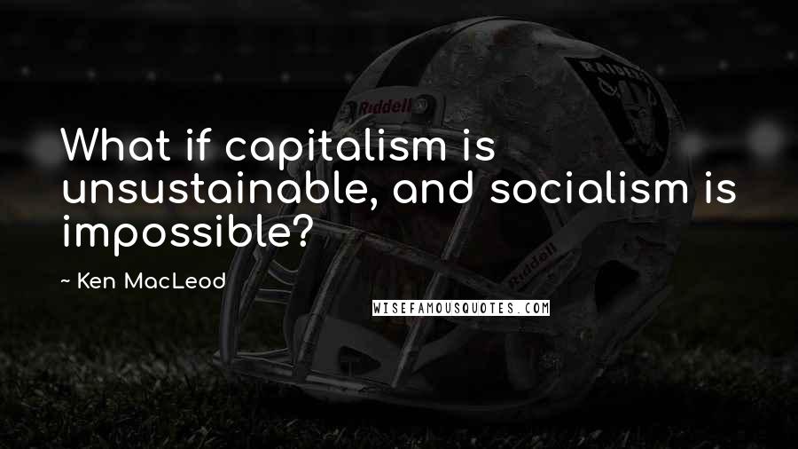 Ken MacLeod Quotes: What if capitalism is unsustainable, and socialism is impossible?