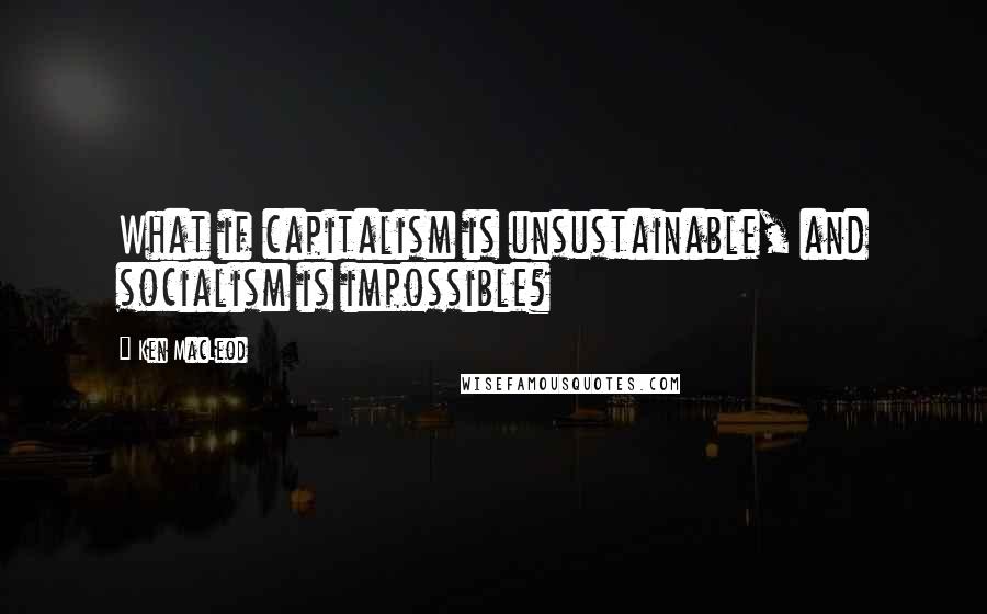 Ken MacLeod Quotes: What if capitalism is unsustainable, and socialism is impossible?