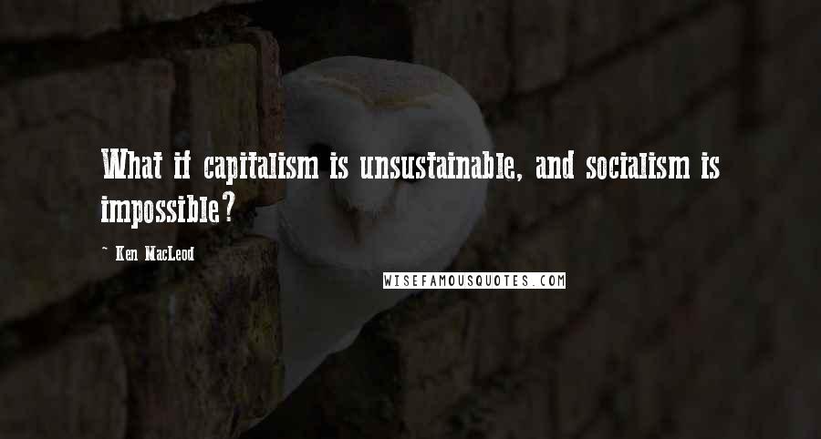 Ken MacLeod Quotes: What if capitalism is unsustainable, and socialism is impossible?
