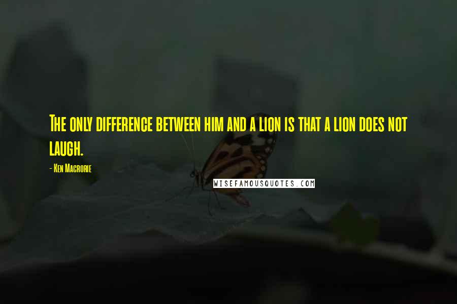 Ken Macrorie Quotes: The only difference between him and a lion is that a lion does not laugh.