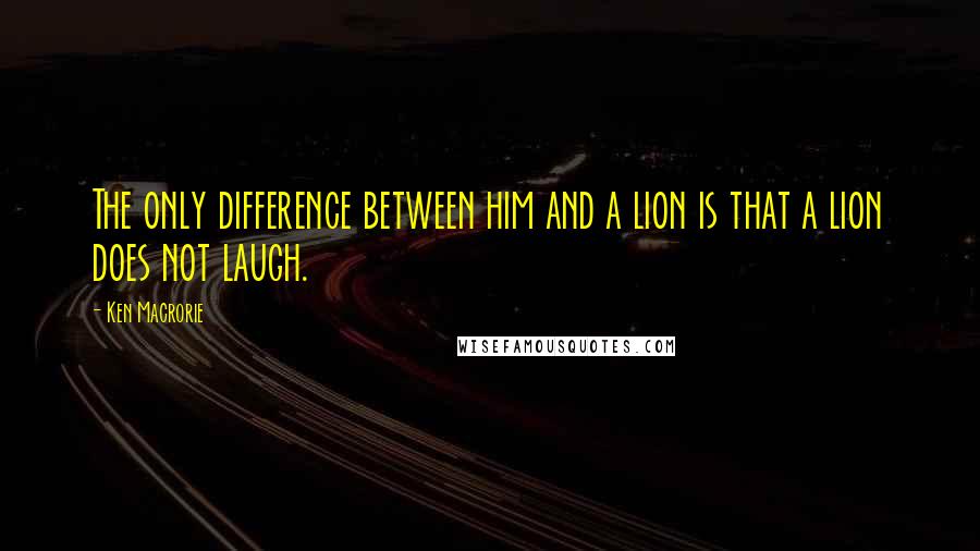 Ken Macrorie Quotes: The only difference between him and a lion is that a lion does not laugh.