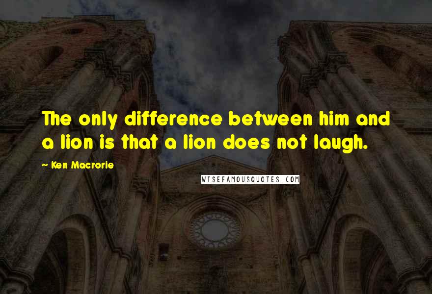 Ken Macrorie Quotes: The only difference between him and a lion is that a lion does not laugh.