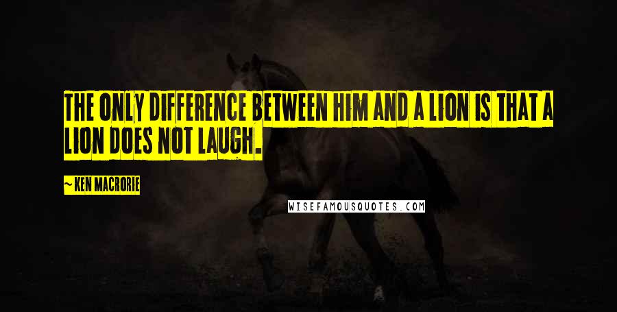 Ken Macrorie Quotes: The only difference between him and a lion is that a lion does not laugh.