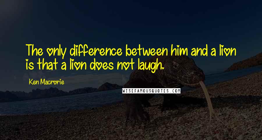 Ken Macrorie Quotes: The only difference between him and a lion is that a lion does not laugh.