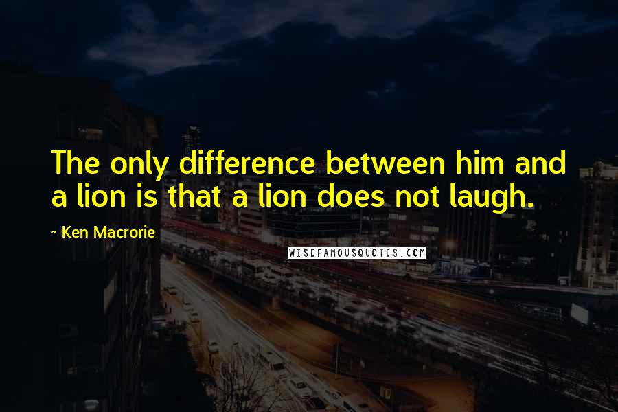 Ken Macrorie Quotes: The only difference between him and a lion is that a lion does not laugh.