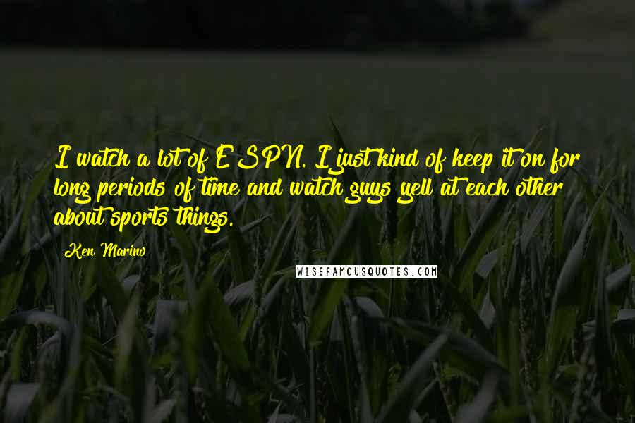 Ken Marino Quotes: I watch a lot of ESPN. I just kind of keep it on for long periods of time and watch guys yell at each other about sports things.
