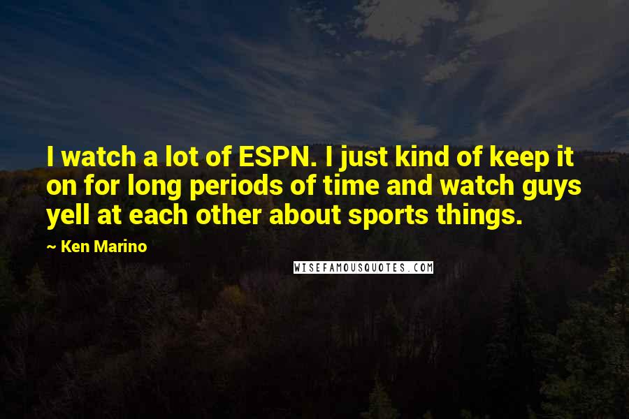 Ken Marino Quotes: I watch a lot of ESPN. I just kind of keep it on for long periods of time and watch guys yell at each other about sports things.