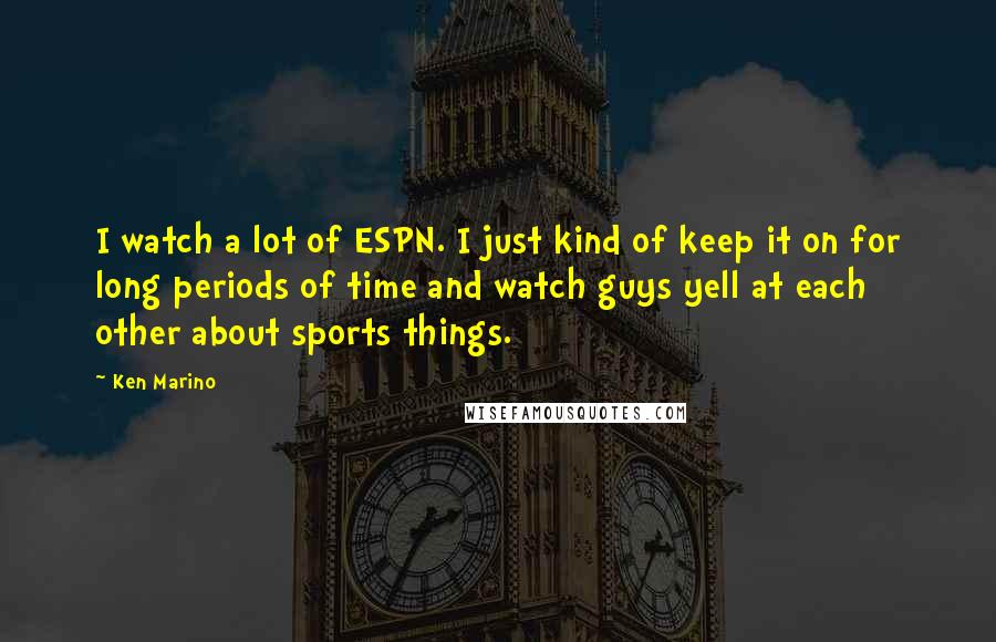 Ken Marino Quotes: I watch a lot of ESPN. I just kind of keep it on for long periods of time and watch guys yell at each other about sports things.