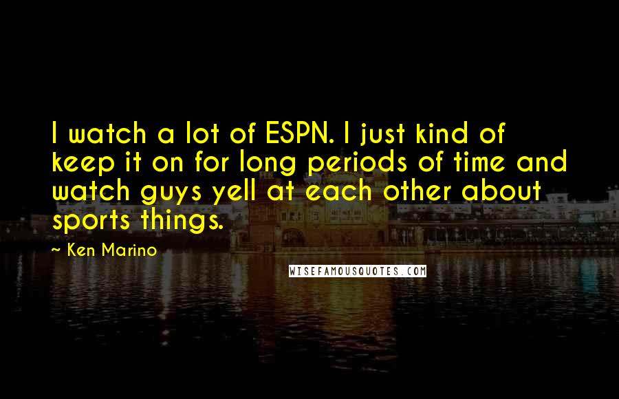 Ken Marino Quotes: I watch a lot of ESPN. I just kind of keep it on for long periods of time and watch guys yell at each other about sports things.