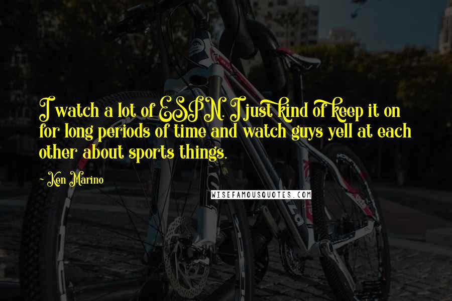 Ken Marino Quotes: I watch a lot of ESPN. I just kind of keep it on for long periods of time and watch guys yell at each other about sports things.