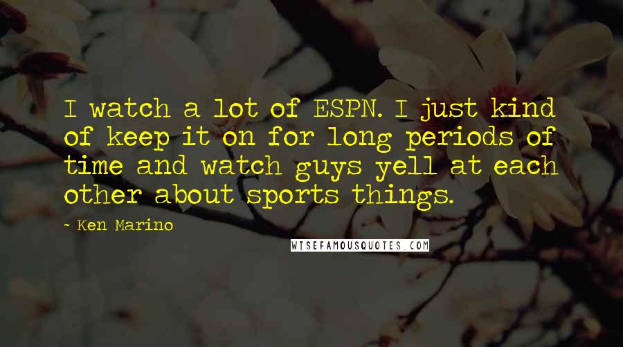 Ken Marino Quotes: I watch a lot of ESPN. I just kind of keep it on for long periods of time and watch guys yell at each other about sports things.