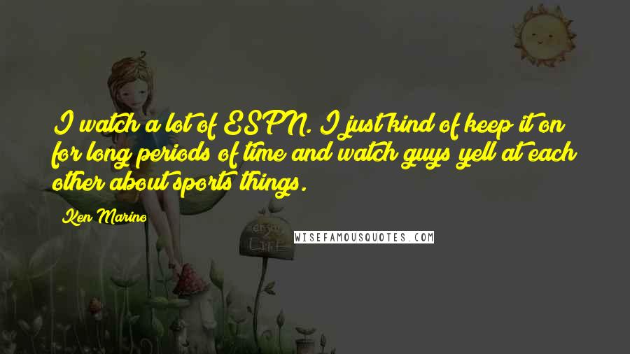 Ken Marino Quotes: I watch a lot of ESPN. I just kind of keep it on for long periods of time and watch guys yell at each other about sports things.