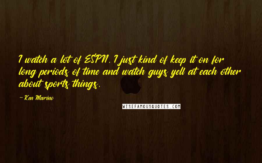 Ken Marino Quotes: I watch a lot of ESPN. I just kind of keep it on for long periods of time and watch guys yell at each other about sports things.