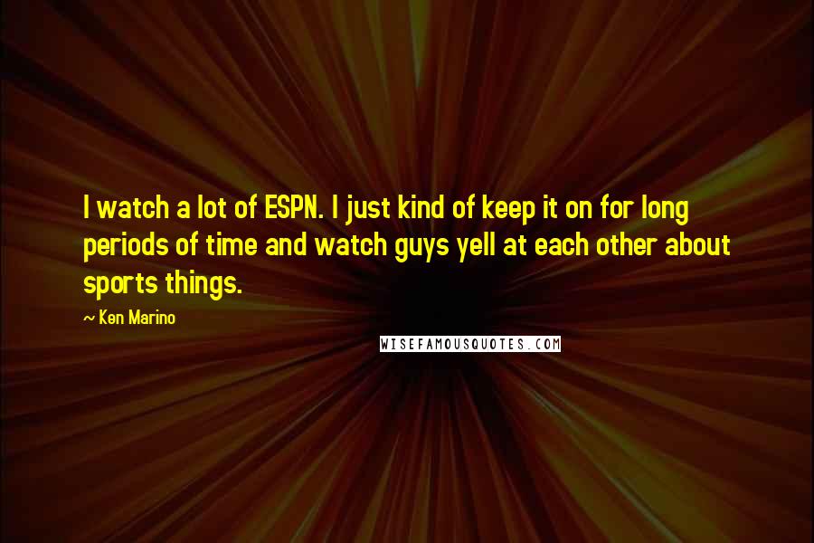 Ken Marino Quotes: I watch a lot of ESPN. I just kind of keep it on for long periods of time and watch guys yell at each other about sports things.