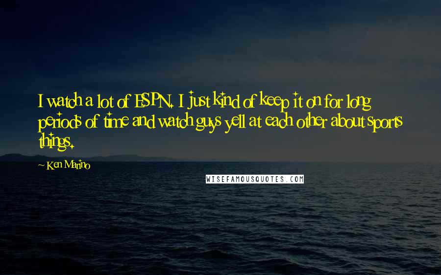 Ken Marino Quotes: I watch a lot of ESPN. I just kind of keep it on for long periods of time and watch guys yell at each other about sports things.