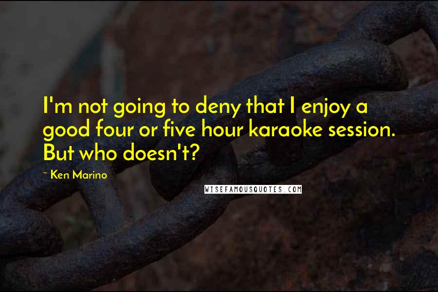 Ken Marino Quotes: I'm not going to deny that I enjoy a good four or five hour karaoke session. But who doesn't?