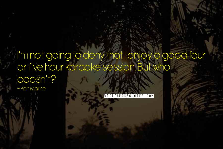 Ken Marino Quotes: I'm not going to deny that I enjoy a good four or five hour karaoke session. But who doesn't?