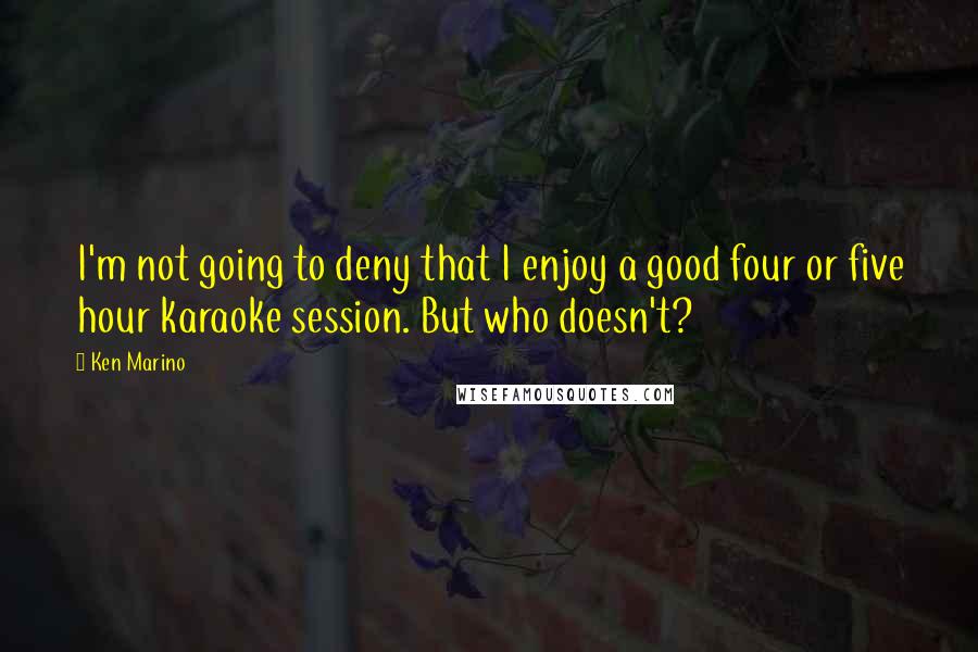 Ken Marino Quotes: I'm not going to deny that I enjoy a good four or five hour karaoke session. But who doesn't?