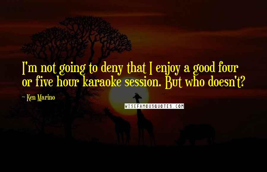 Ken Marino Quotes: I'm not going to deny that I enjoy a good four or five hour karaoke session. But who doesn't?