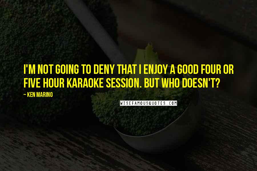 Ken Marino Quotes: I'm not going to deny that I enjoy a good four or five hour karaoke session. But who doesn't?