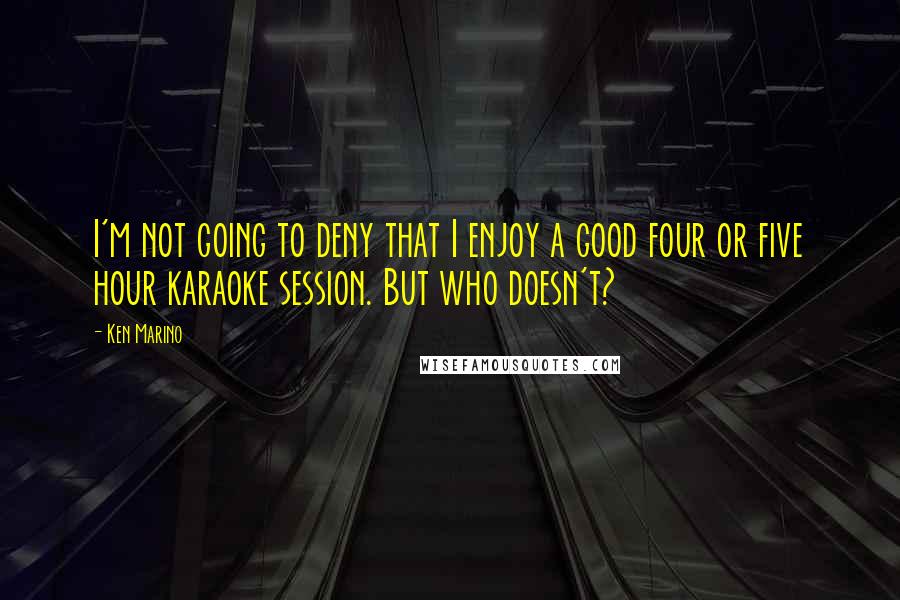 Ken Marino Quotes: I'm not going to deny that I enjoy a good four or five hour karaoke session. But who doesn't?