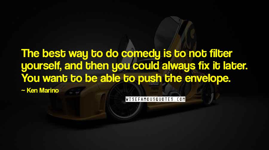 Ken Marino Quotes: The best way to do comedy is to not filter yourself, and then you could always fix it later. You want to be able to push the envelope.