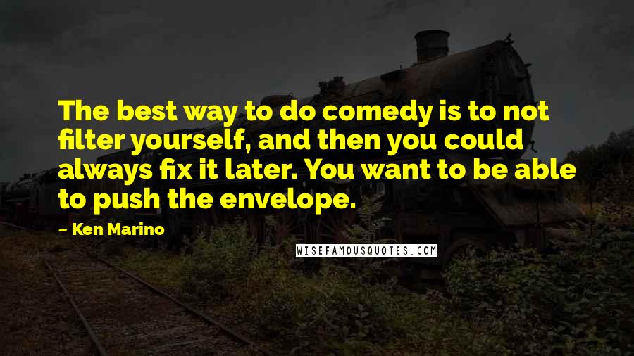 Ken Marino Quotes: The best way to do comedy is to not filter yourself, and then you could always fix it later. You want to be able to push the envelope.