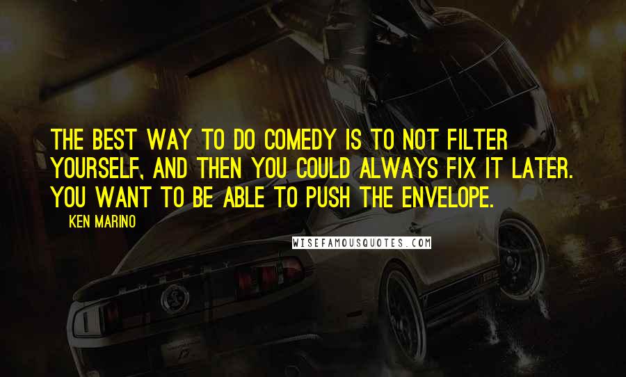 Ken Marino Quotes: The best way to do comedy is to not filter yourself, and then you could always fix it later. You want to be able to push the envelope.