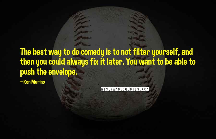 Ken Marino Quotes: The best way to do comedy is to not filter yourself, and then you could always fix it later. You want to be able to push the envelope.