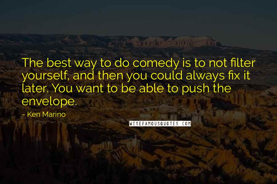 Ken Marino Quotes: The best way to do comedy is to not filter yourself, and then you could always fix it later. You want to be able to push the envelope.