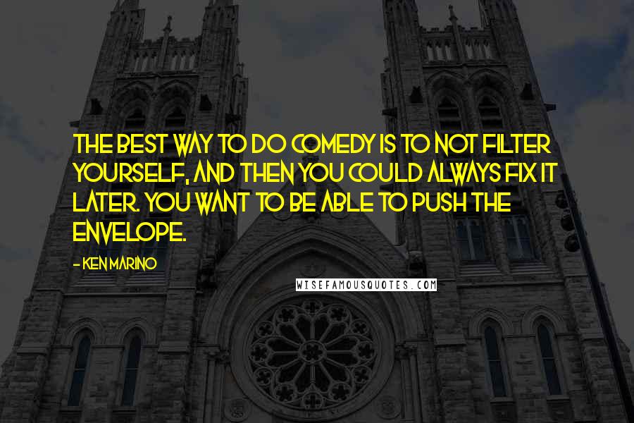 Ken Marino Quotes: The best way to do comedy is to not filter yourself, and then you could always fix it later. You want to be able to push the envelope.