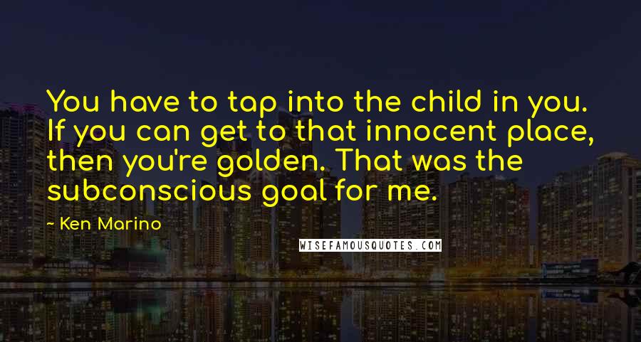 Ken Marino Quotes: You have to tap into the child in you. If you can get to that innocent place, then you're golden. That was the subconscious goal for me.