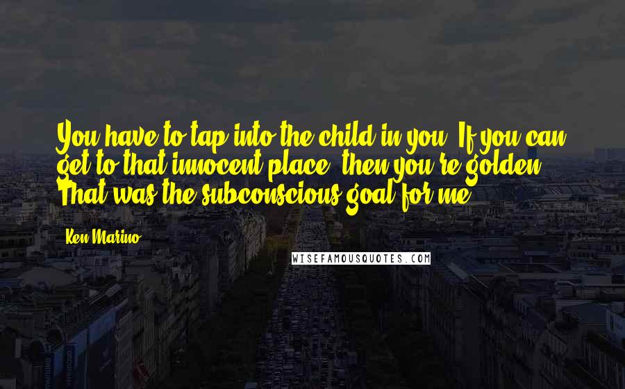 Ken Marino Quotes: You have to tap into the child in you. If you can get to that innocent place, then you're golden. That was the subconscious goal for me.