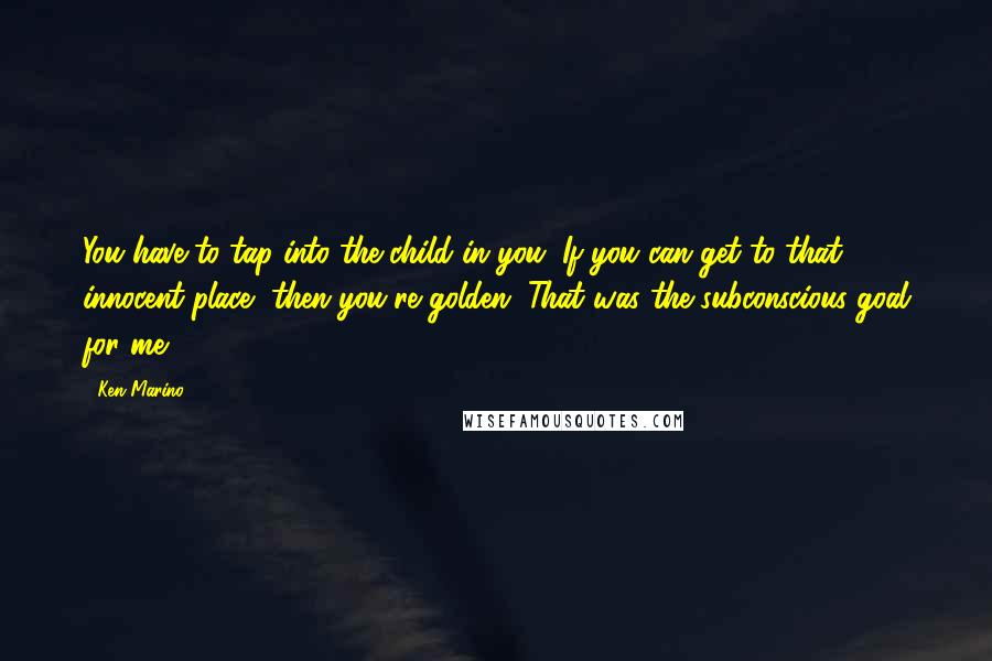 Ken Marino Quotes: You have to tap into the child in you. If you can get to that innocent place, then you're golden. That was the subconscious goal for me.