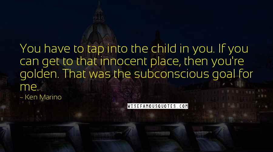 Ken Marino Quotes: You have to tap into the child in you. If you can get to that innocent place, then you're golden. That was the subconscious goal for me.