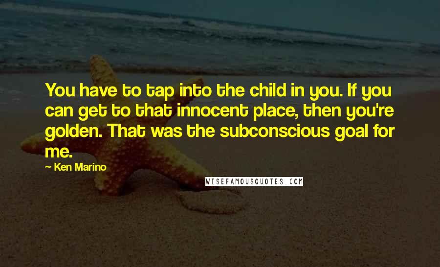 Ken Marino Quotes: You have to tap into the child in you. If you can get to that innocent place, then you're golden. That was the subconscious goal for me.