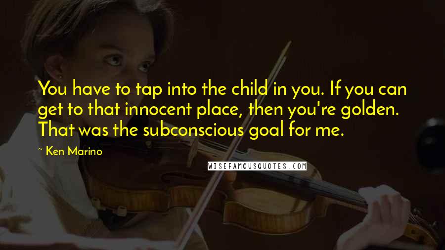 Ken Marino Quotes: You have to tap into the child in you. If you can get to that innocent place, then you're golden. That was the subconscious goal for me.