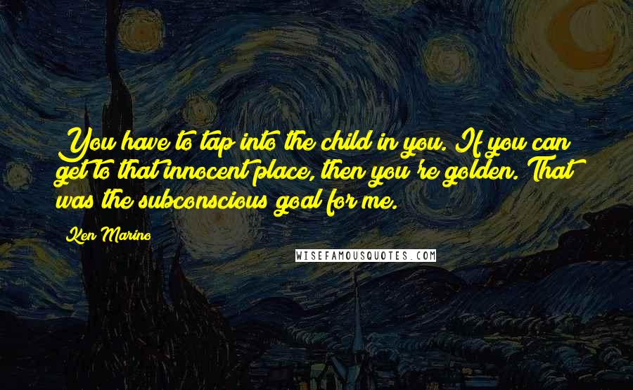 Ken Marino Quotes: You have to tap into the child in you. If you can get to that innocent place, then you're golden. That was the subconscious goal for me.