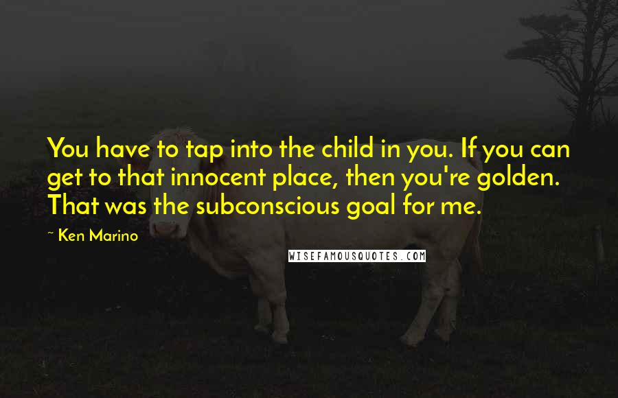 Ken Marino Quotes: You have to tap into the child in you. If you can get to that innocent place, then you're golden. That was the subconscious goal for me.