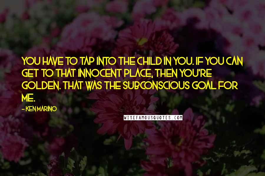 Ken Marino Quotes: You have to tap into the child in you. If you can get to that innocent place, then you're golden. That was the subconscious goal for me.