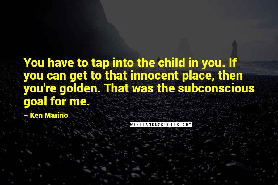 Ken Marino Quotes: You have to tap into the child in you. If you can get to that innocent place, then you're golden. That was the subconscious goal for me.