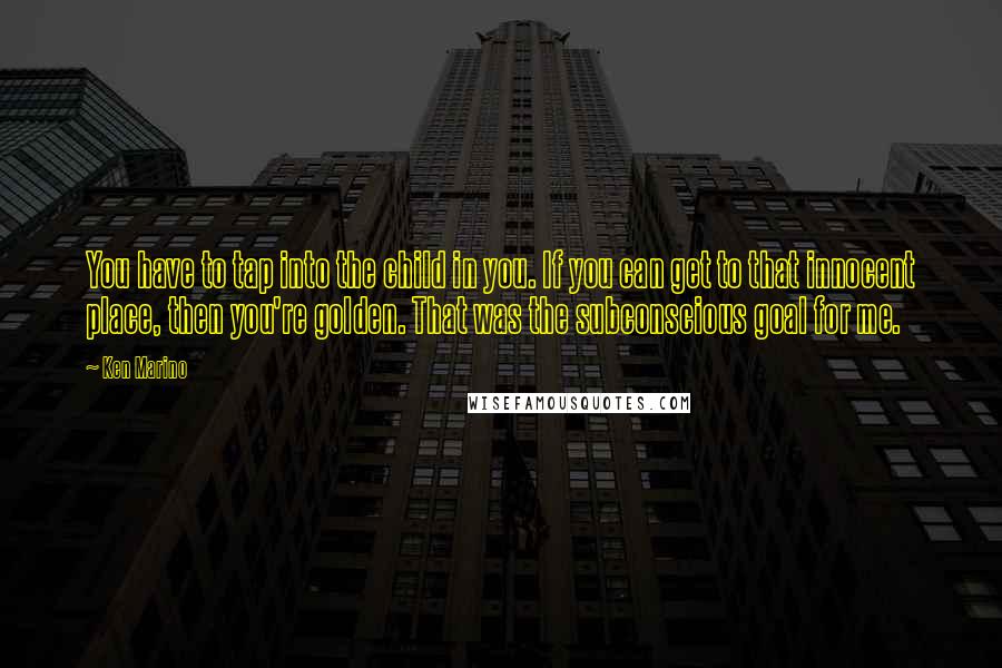 Ken Marino Quotes: You have to tap into the child in you. If you can get to that innocent place, then you're golden. That was the subconscious goal for me.