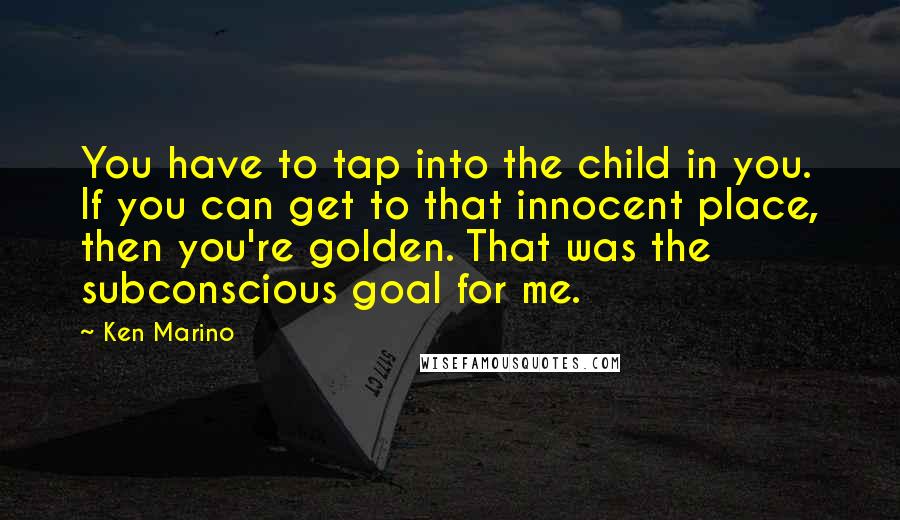 Ken Marino Quotes: You have to tap into the child in you. If you can get to that innocent place, then you're golden. That was the subconscious goal for me.