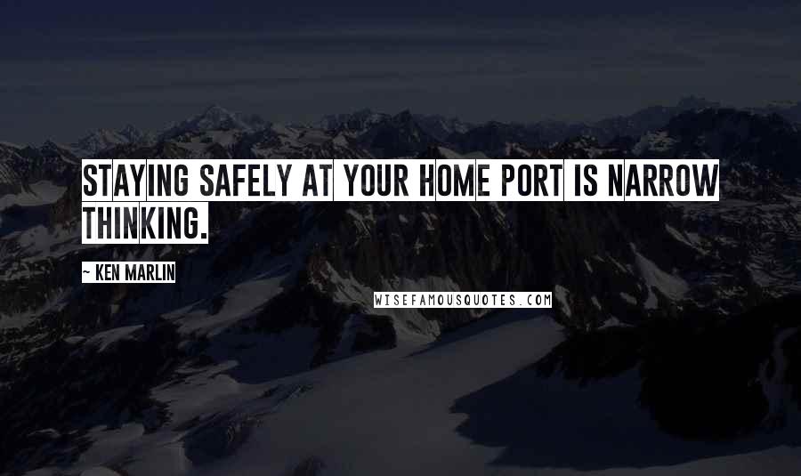 Ken Marlin Quotes: Staying safely at your home port is narrow thinking.