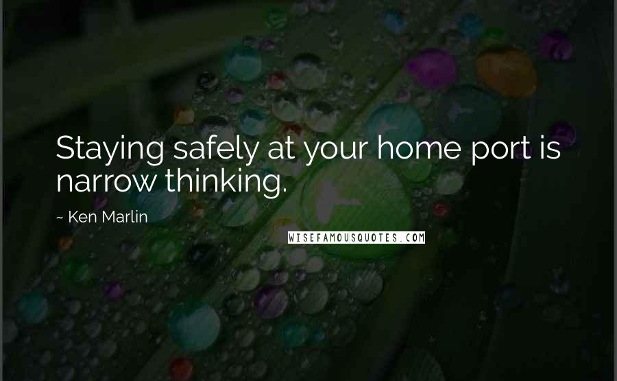 Ken Marlin Quotes: Staying safely at your home port is narrow thinking.