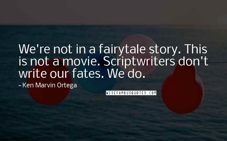 Ken Marvin Ortega Quotes: We're not in a fairytale story. This is not a movie. Scriptwriters don't write our fates. We do.