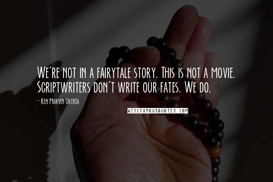 Ken Marvin Ortega Quotes: We're not in a fairytale story. This is not a movie. Scriptwriters don't write our fates. We do.