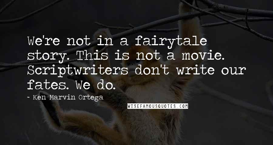 Ken Marvin Ortega Quotes: We're not in a fairytale story. This is not a movie. Scriptwriters don't write our fates. We do.