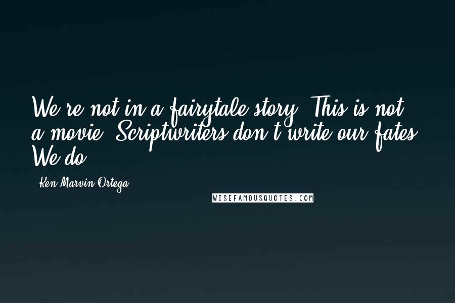 Ken Marvin Ortega Quotes: We're not in a fairytale story. This is not a movie. Scriptwriters don't write our fates. We do.